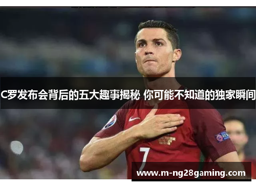 C罗发布会背后的五大趣事揭秘 你可能不知道的独家瞬间