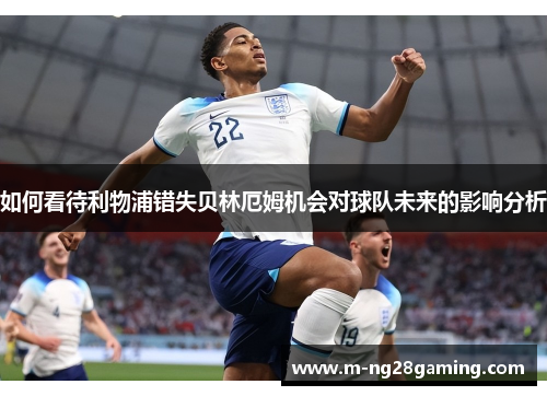 如何看待利物浦错失贝林厄姆机会对球队未来的影响分析 如何看待利物浦错失贝林厄姆机会对球队未来的影响分析