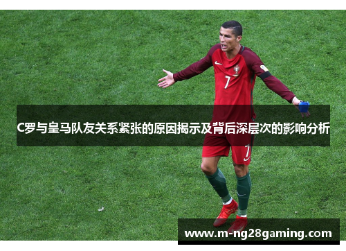 C罗与皇马队友关系紧张的原因揭示及背后深层次的影响分析 C罗与皇马队友关系紧张的原因揭示及背后深层次的影响分析