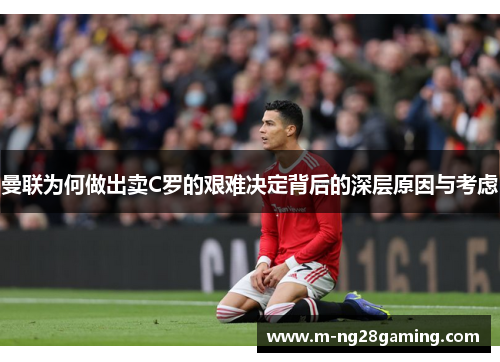 曼联为何做出卖C罗的艰难决定背后的深层原因与考虑 曼联为何做出卖C罗的艰难决定背后的深层原因与考虑