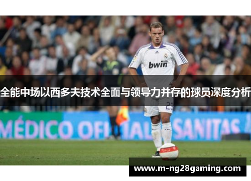 全能中场以西多夫技术全面与领导力并存的球员深度分析