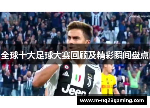 全球十大足球大赛回顾及精彩瞬间盘点 全球十大足球大赛回顾及精彩瞬间盘点