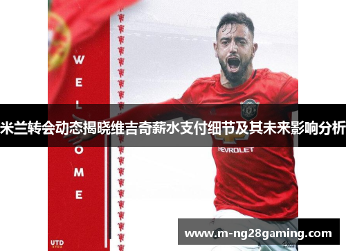 米兰转会动态揭晓维吉奇薪水支付细节及其未来影响分析