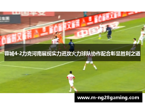 蓉城4-2力克河南展现实力进攻火力球队协作配合彰显胜利之道 蓉城4-2力克河南展现实力进攻火力球队协作配合彰显胜利之道
