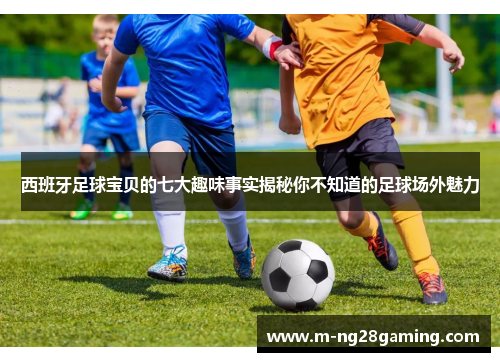 西班牙足球宝贝的七大趣味事实揭秘你不知道的足球场外魅力 西班牙足球宝贝的七大趣味事实揭秘你不知道的足球场外魅力