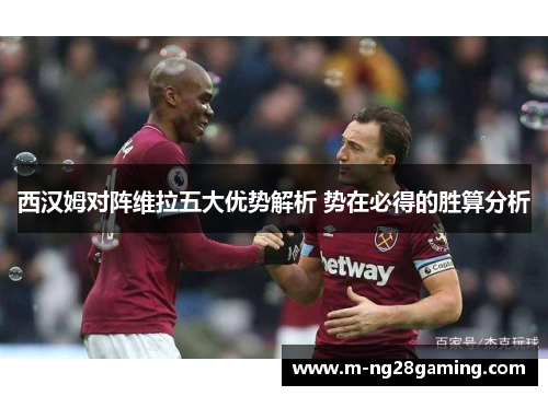 西汉姆对阵维拉五大优势解析 势在必得的胜算分析 西汉姆对阵维拉五大优势解析 势在必得的胜算分析