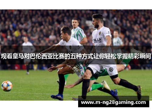 观看皇马对巴伦西亚比赛的五种方式让你轻松掌握精彩瞬间 观看皇马对巴伦西亚比赛的五种方式让你轻松掌握精彩瞬间