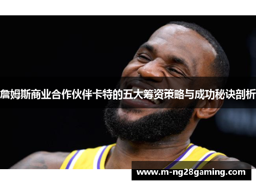 詹姆斯商业合作伙伴卡特的五大筹资策略与成功秘诀剖析 詹姆斯商业合作伙伴卡特的五大筹资策略与成功秘诀剖析