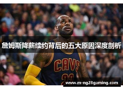 詹姆斯降薪续约背后的五大原因深度剖析 詹姆斯降薪续约背后的五大原因深度剖析