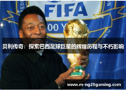 贝利传奇:探索巴西足球巨星的辉煌历程与不朽影响 贝利传奇:探索巴西足球巨星的辉煌历程与不朽影响
