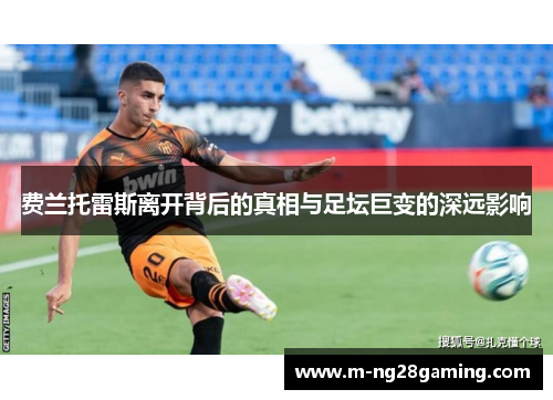 费兰托雷斯离开背后的真相与足坛巨变的深远影响 费兰托雷斯离开背后的真相与足坛巨变的深远影响