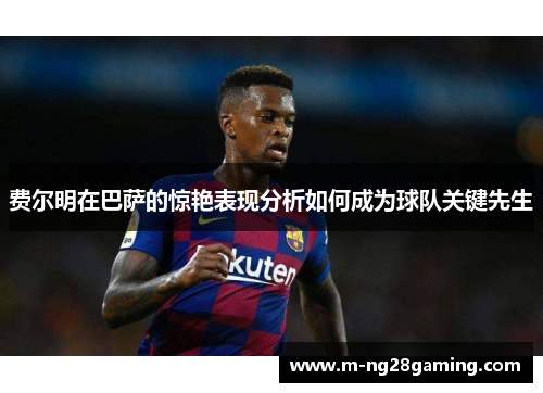费尔明在巴萨的惊艳表现分析如何成为球队关键先生 费尔明在巴萨的惊艳表现分析如何成为球队关键先生