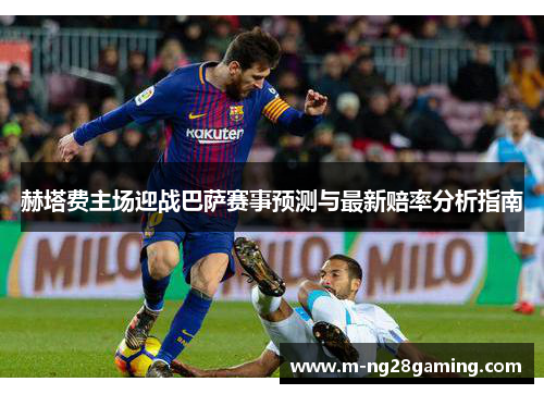 赫塔费主场迎战巴萨赛事预测与最新赔率分析指南 赫塔费主场迎战巴萨赛事预测与最新赔率分析指南