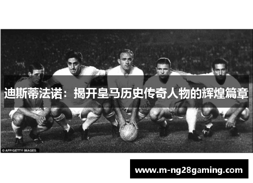 迪斯蒂法诺：揭开皇马历史传奇人物的辉煌篇章