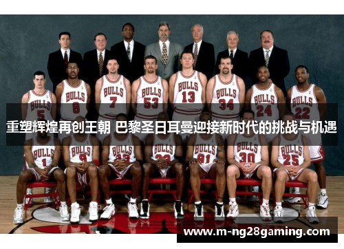 重塑辉煌再创王朝 巴黎圣日耳曼迎接新时代的挑战与机遇 重塑辉煌再创王朝 巴黎圣日耳曼迎接新时代的挑战与机遇