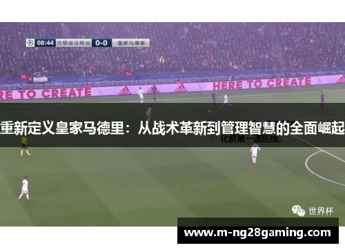 重新定义皇家马德里:从战术革新到管理智慧的全面崛起 重新定义皇家马德里:从战术革新到管理智慧的全面崛起