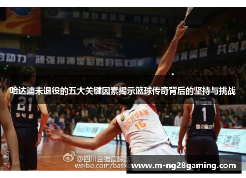 哈达迪未退役的五大关键因素揭示篮球传奇背后的坚持与挑战