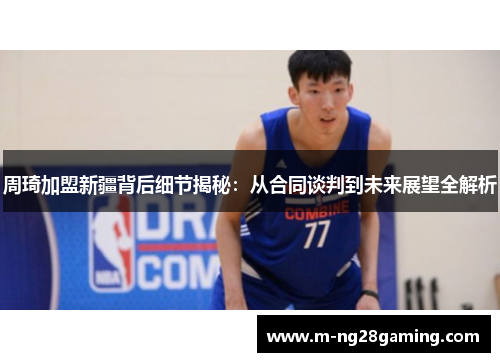 周琦加盟新疆背后细节揭秘:从合同谈判到未来展望全解析 周琦加盟新疆背后细节揭秘:从合同谈判到未来展望全解析