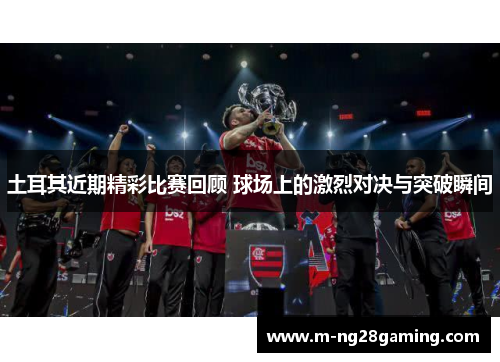 土耳其近期精彩比赛回顾 球场上的激烈对决与突破瞬间 土耳其近期精彩比赛回顾 球场上的激烈对决与突破瞬间