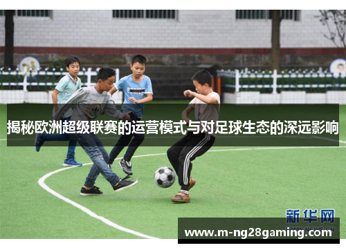 揭秘欧洲超级联赛的运营模式与对足球生态的深远影响 揭秘欧洲超级联赛的运营模式与对足球生态的深远影响
