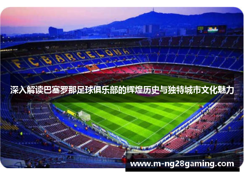 深入解读巴塞罗那足球俱乐部的辉煌历史与独特城市文化魅力 深入解读巴塞罗那足球俱乐部的辉煌历史与独特城市文化魅力