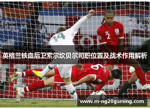英格兰铁血后卫索尔坎贝尔司职位置及战术作用解析