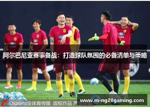 阿尔巴尼亚赛事备战:打造球队氛围的必备清单与策略 阿尔巴尼亚赛事备战:打造球队氛围的必备清单与策略