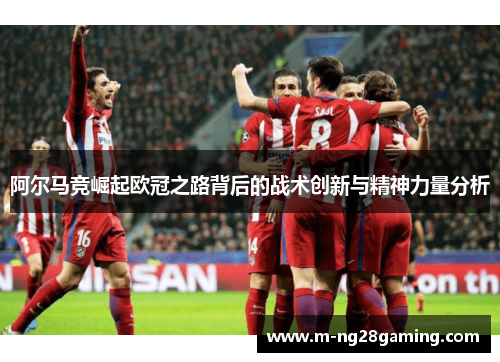 阿尔马竞崛起欧冠之路背后的战术创新与精神力量分析 阿尔马竞崛起欧冠之路背后的战术创新与精神力量分析