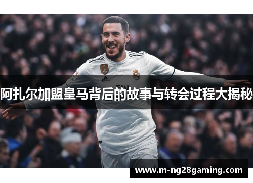 阿扎尔加盟皇马背后的故事与转会过程大揭秘 阿扎尔加盟皇马背后的故事与转会过程大揭秘