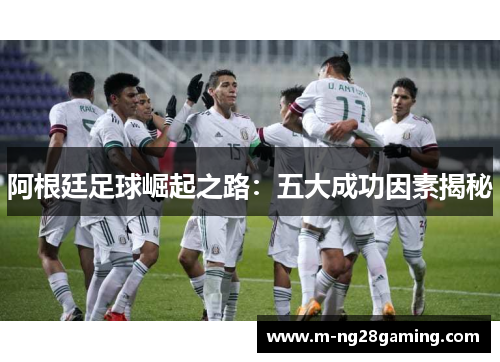 阿根廷足球崛起之路：五大成功因素揭秘