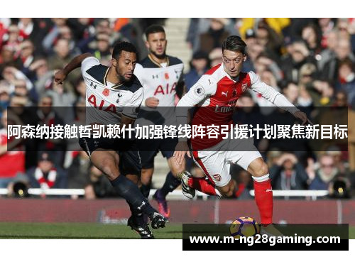 阿森纳接触哲凯赖什加强锋线阵容引援计划聚焦新目标