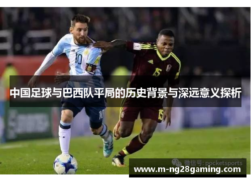 中国足球与巴西队平局的历史背景与深远意义探析