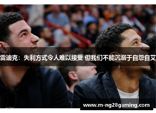 雷迪克：失利方式令人难以接受 但我们不能沉溺于自怨自艾