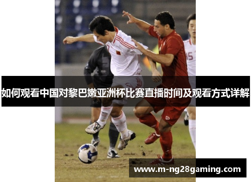 如何观看中国对黎巴嫩亚洲杯比赛直播时间及观看方式详解