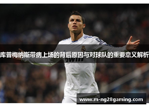 库普梅纳斯带病上场的背后原因与对球队的重要意义解析