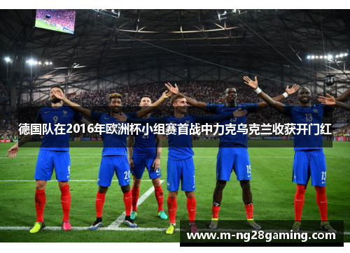 德国队在2016年欧洲杯小组赛首战中力克乌克兰收获开门红