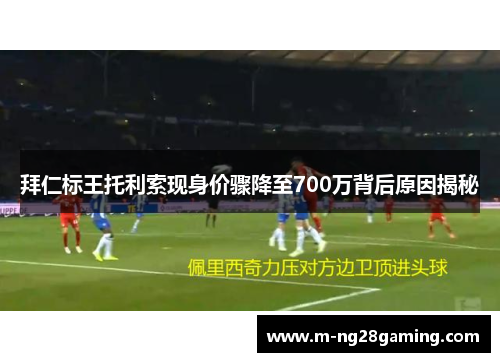 拜仁标王托利索现身价骤降至700万背后原因揭秘