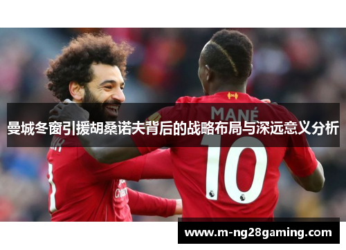 曼城冬窗引援胡桑诺夫背后的战略布局与深远意义分析