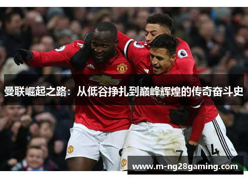 曼联崛起之路：从低谷挣扎到巅峰辉煌的传奇奋斗史