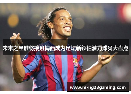 未来之星谁将接班梅西成为足坛新领袖潜力球员大盘点