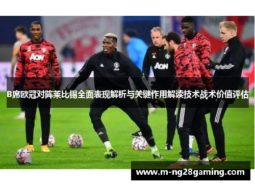 B席欧冠对阵莱比锡全面表现解析与关键作用解读技术战术价值评估
