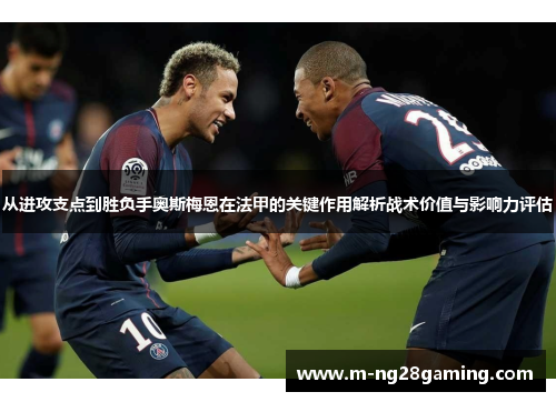 从进攻支点到胜负手奥斯梅恩在法甲的关键作用解析战术价值与影响力评估