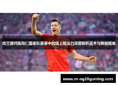 哈兰德对阵拜仁国家队赛事中的场上统治力深度解析战术与数据视角