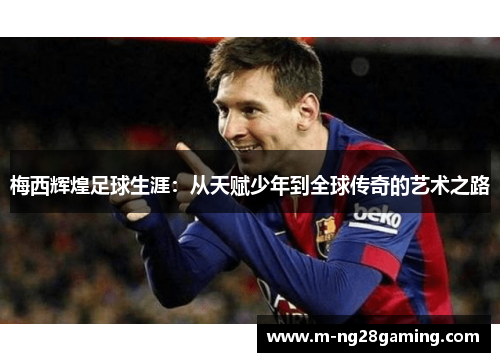 梅西辉煌足球生涯：从天赋少年到全球传奇的艺术之路