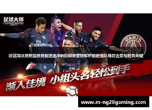 欧冠淘汰赛附加赛赛前速递冲刺阶段谁更稳解析前瞻强队博弈走势与胜负关键