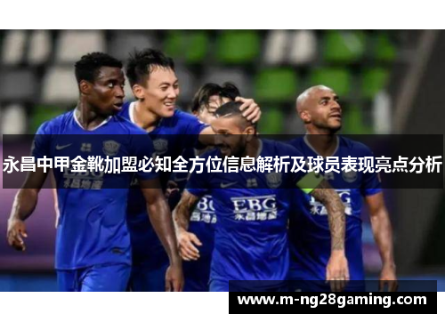 永昌中甲金靴加盟必知全方位信息解析及球员表现亮点分析