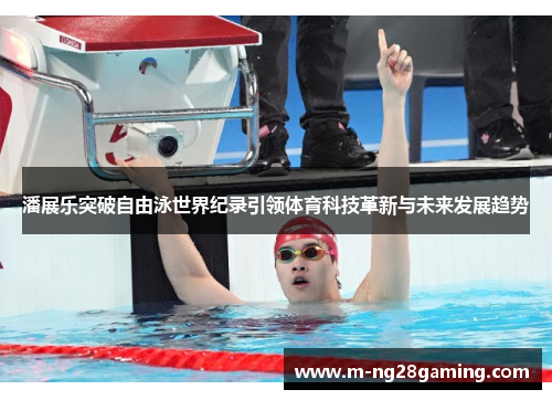 潘展乐突破自由泳世界纪录引领体育科技革新与未来发展趋势 潘展乐突破自由泳世界纪录引领体育科技革新与未来发展趋势