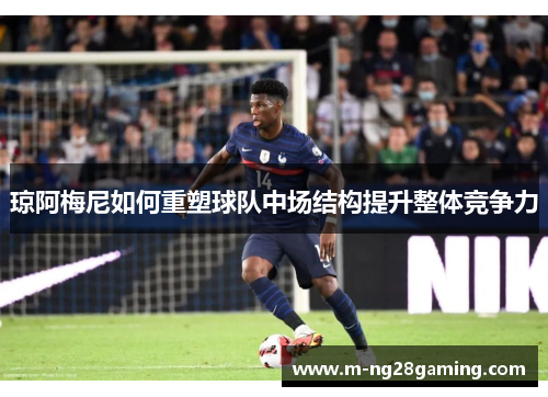 琼阿梅尼如何重塑球队中场结构提升整体竞争力 琼阿梅尼如何重塑球队中场结构提升整体竞争力