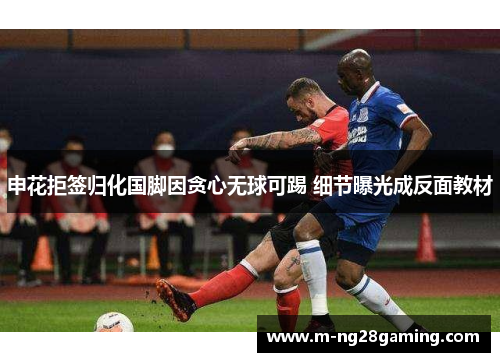 申花拒签归化国脚因贪心无球可踢 细节曝光成反面教材 申花拒签归化国脚因贪心无球可踢 细节曝光成反面教材