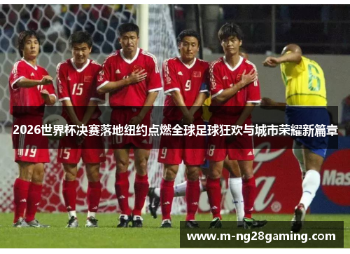 2026世界杯决赛落地纽约点燃全球足球狂欢与城市荣耀新篇章